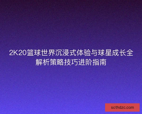 2K20篮球世界沉浸式体验与球星成长全解析策略技巧进阶指南