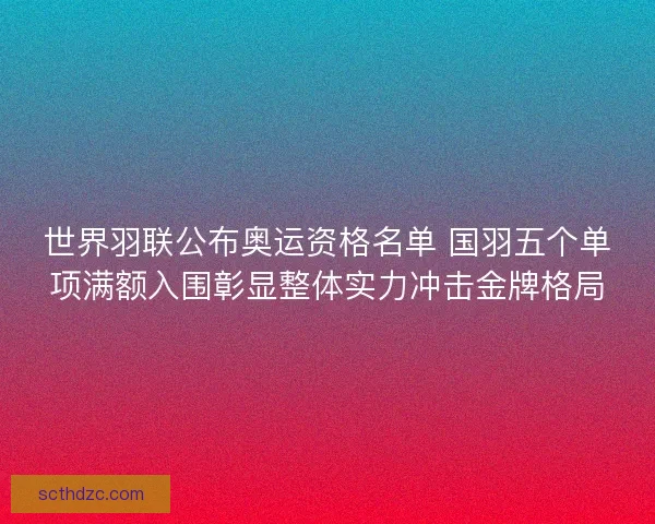 世界羽联公布奥运资格名单 国羽五个单项满额入围彰显整体实力冲击金牌格局 世界羽联公布奥运资格名单 国羽五个单项满额入围彰显整体实力冲击金牌格局