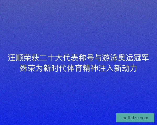 汪顺荣获二十大代表称号与游泳奥运冠军殊荣为新时代体育精神注入新动力 汪顺荣获二十大代表称号与游泳奥运冠军殊荣为新时代体育精神注入新动力