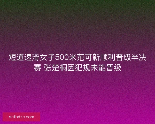 短道速滑女子500米范可新顺利晋级半决赛 张楚桐因犯规未能晋级 短道速滑女子500米范可新顺利晋级半决赛 张楚桐因犯规未能晋级