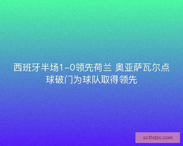 西班牙半场1-0领先荷兰 奥亚萨瓦尔点球破门为球队取得领先 西班牙半场1-0领先荷兰 奥亚萨瓦尔点球破门为球队取得领先
