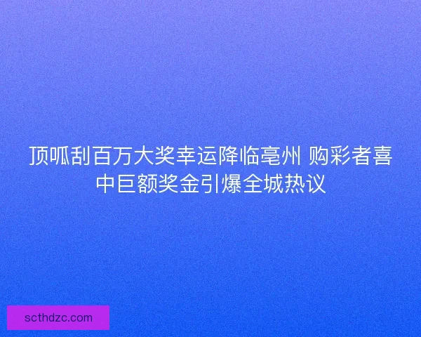 顶呱刮百万大奖幸运降临亳州 购彩者喜中巨额奖金引爆全城热议 顶呱刮百万大奖幸运降临亳州 购彩者喜中巨额奖金引爆全城热议