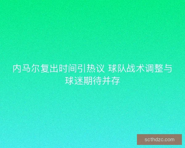 内马尔复出时间引热议 球队战术调整与球迷期待并存