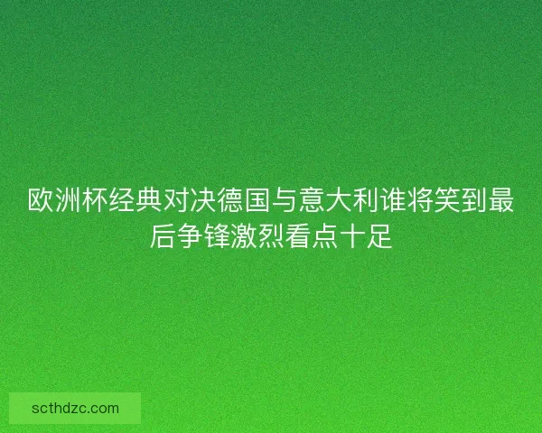 欧洲杯经典对决德国与意大利谁将笑到最后争锋激烈看点十足 欧洲杯经典对决德国与意大利谁将笑到最后争锋激烈看点十足