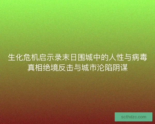 生化危机启示录末日围城中的人性与病毒真相绝境反击与城市沦陷阴谋