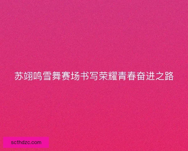 苏翊鸣雪舞赛场书写荣耀青春奋进之路 苏翊鸣雪舞赛场书写荣耀青春奋进之路