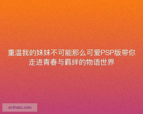 重温我的妹妹不可能那么可爱PSP版带你走进青春与羁绊的物语世界