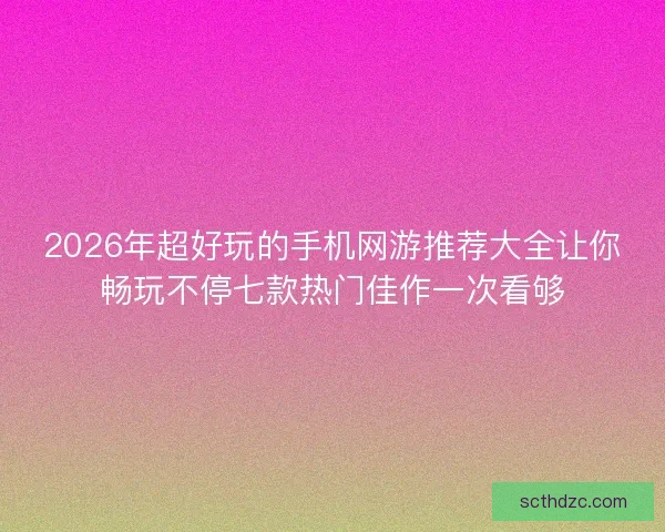 2026年超好玩的手机网游推荐大全让你畅玩不停七款热门佳作一次看够