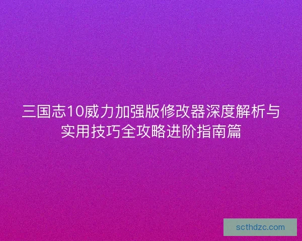三国志10威力加强版修改器深度解析与实用技巧全攻略进阶指南篇