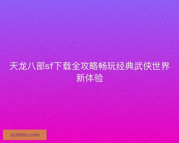 天龙八部sf下载全攻略畅玩经典武侠世界新体验