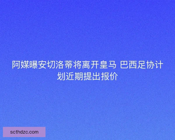 阿媒曝安切洛蒂将离开皇马 巴西足协计划近期提出报价
