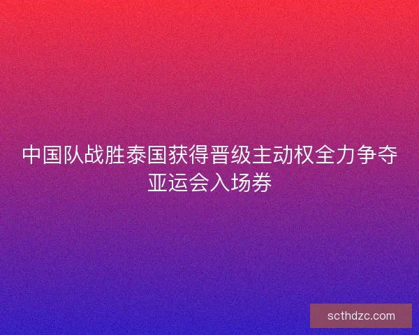 中国队战胜泰国获得晋级主动权全力争夺亚运会入场券