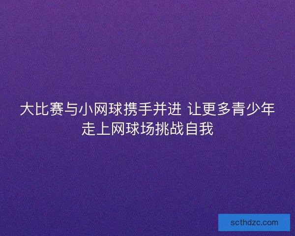 大比赛与小网球携手并进 让更多青少年走上网球场挑战自我