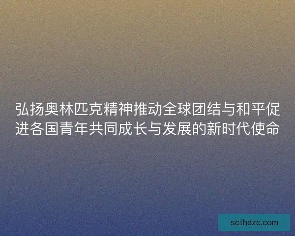 弘扬奥林匹克精神推动全球团结与和平促进各国青年共同成长与发展的新时代使命