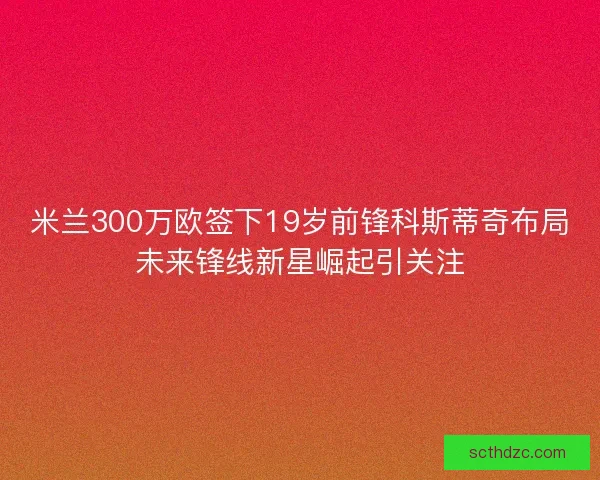 米兰300万欧签下19岁前锋科斯蒂奇布局未来锋线新星崛起引关注