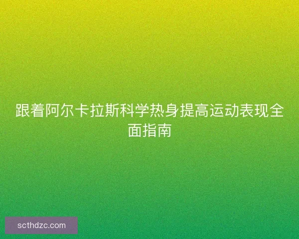 跟着阿尔卡拉斯科学热身提高运动表现全面指南