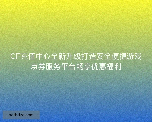 CF充值中心全新升级打造安全便捷游戏点券服务平台畅享优惠福利 CF充值中心全新升级打造安全便捷游戏点券服务平台畅享优惠福利