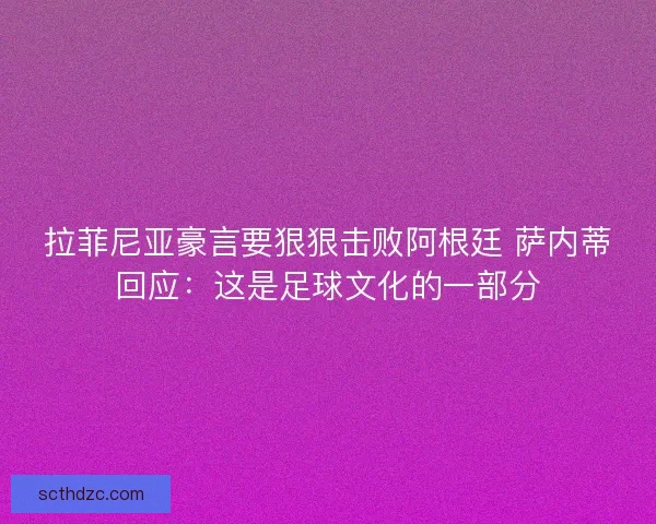 拉菲尼亚豪言要狠狠击败阿根廷 萨内蒂回应：这是足球文化的一部分