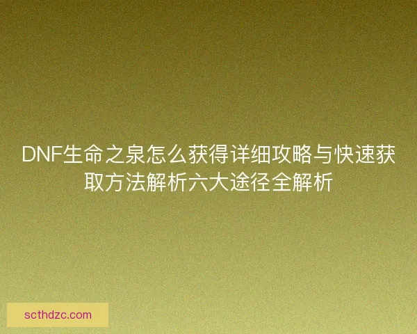 DNF生命之泉怎么获得详细攻略与快速获取方法解析六大途径全解析
