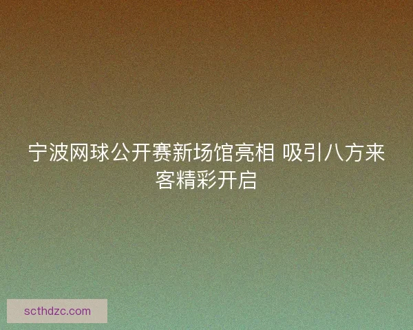 宁波网球公开赛新场馆亮相 吸引八方来客精彩开启