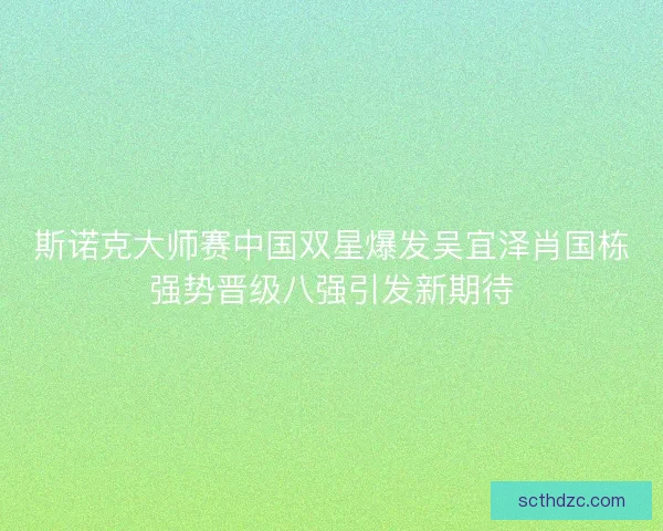 斯诺克大师赛中国双星爆发吴宜泽肖国栋强势晋级八强引发新期待