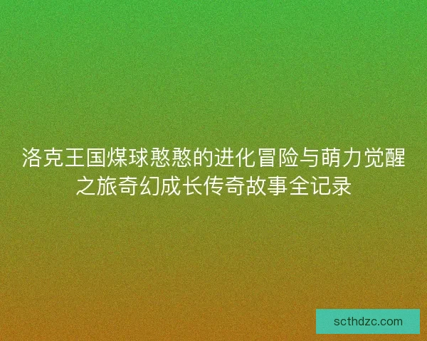 洛克王国煤球憨憨的进化冒险与萌力觉醒之旅奇幻成长传奇故事全记录 洛克王国煤球憨憨的进化冒险与萌力觉醒之旅奇幻成长传奇故事全记录