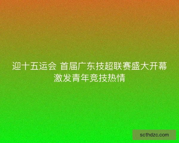 迎十五运会 首届广东技超联赛盛大开幕激发青年竞技热情