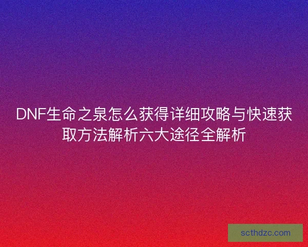 DNF生命之泉怎么获得详细攻略与快速获取方法解析六大途径全解析