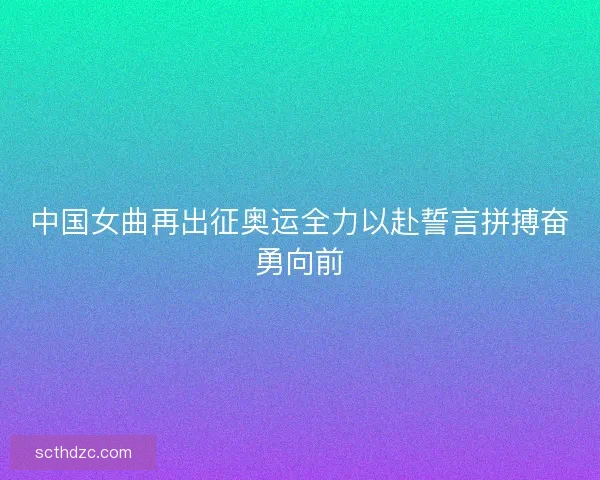 中国女曲再出征奥运全力以赴誓言拼搏奋勇向前