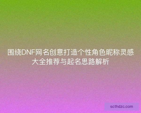 围绕DNF网名创意打造个性角色昵称灵感大全推荐与起名思路解析