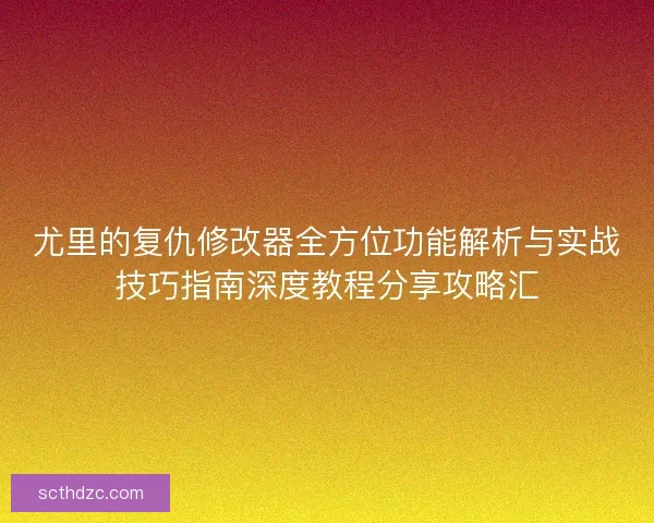 尤里的复仇修改器全方位功能解析与实战技巧指南深度教程分享攻略汇