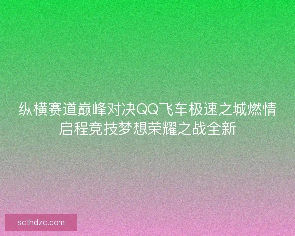 纵横赛道巅峰对决QQ飞车极速之城燃情启程竞技梦想荣耀之战全新