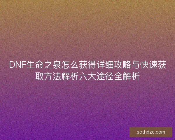 DNF生命之泉怎么获得详细攻略与快速获取方法解析六大途径全解析