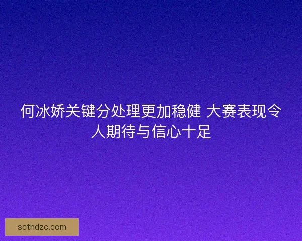 何冰娇关键分处理更加稳健 大赛表现令人期待与信心十足 何冰娇关键分处理更加稳健 大赛表现令人期待与信心十足