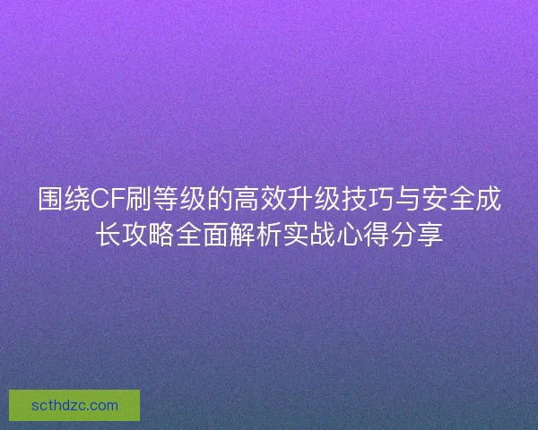 围绕CF刷等级的高效升级技巧与安全成长攻略全面解析实战心得分享