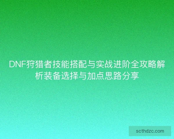 DNF狩猎者技能搭配与实战进阶全攻略解析装备选择与加点思路分享 DNF狩猎者技能搭配与实战进阶全攻略解析装备选择与加点思路分享