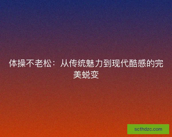 体操不老松:从传统魅力到现代酷感的完美蜕变 体操不老松:从传统魅力到现代酷感的完美蜕变