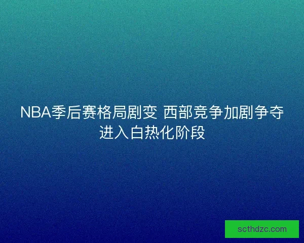 NBA季后赛格局剧变 西部竞争加剧争夺进入白热化阶段 NBA季后赛格局剧变 西部竞争加剧争夺进入白热化阶段