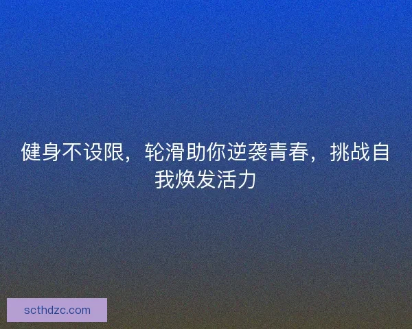 健身不设限，轮滑助你逆袭青春，挑战自我焕发活力