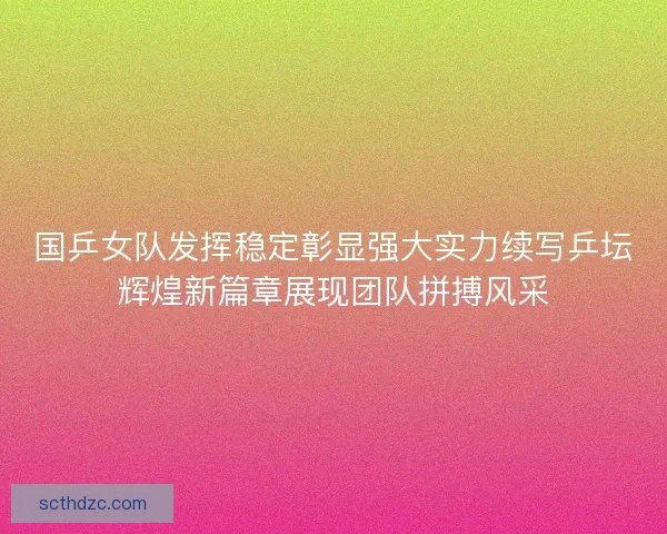 国乒女队发挥稳定彰显强大实力续写乒坛辉煌新篇章展现团队拼搏风采