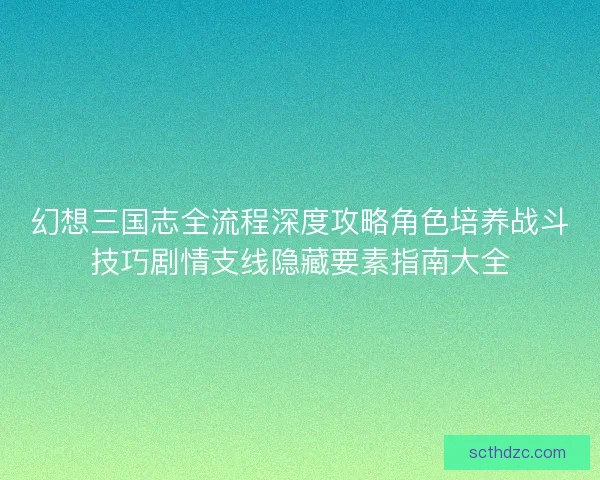 幻想三国志全流程深度攻略角色培养战斗技巧剧情支线隐藏要素指南大全 幻想三国志全流程深度攻略角色培养战斗技巧剧情支线隐藏要素指南大全