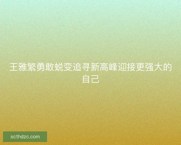 王雅繁勇敢蜕变追寻新高峰迎接更强大的自己 王雅繁勇敢蜕变追寻新高峰迎接更强大的自己