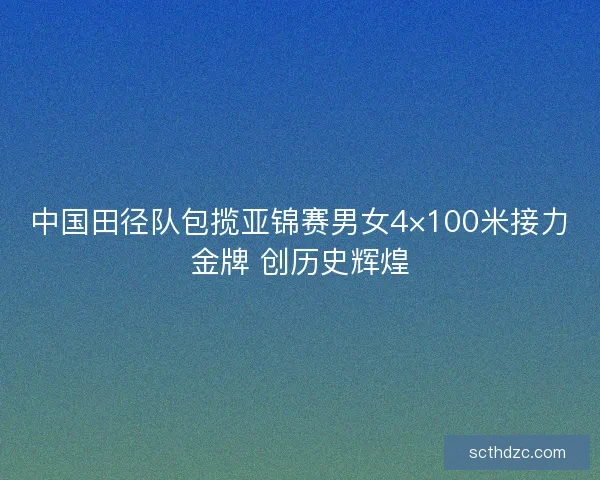 中国田径队包揽亚锦赛男女4×100米接力金牌 创历史辉煌 中国田径队包揽亚锦赛男女4×100米接力金牌 创历史辉煌